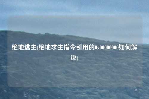 绝地逃生(绝地求生指令引用的0x00000000如何解决)