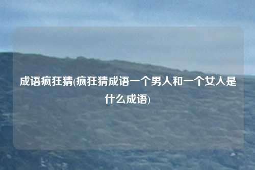 成语疯狂猜(疯狂猜成语一个男人和一个女人是什么成语)