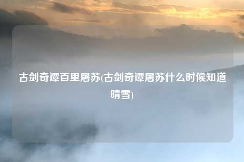 古剑奇谭百里屠苏(古剑奇谭屠苏什么时候知道晴雪)