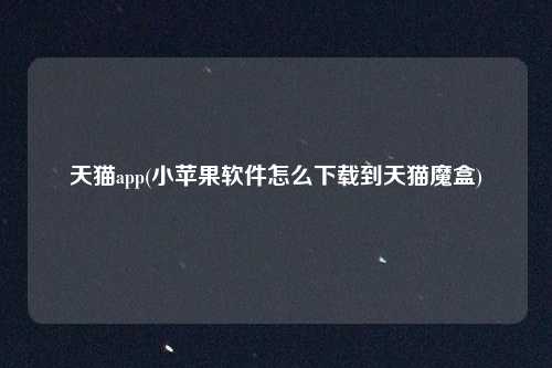 天猫app(小苹果软件怎么下载到天猫魔盒)