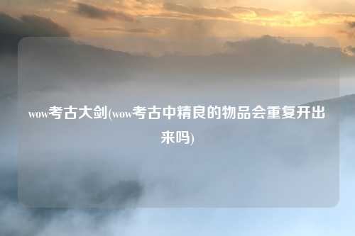 wow考古大剑(wow考古中精良的物品会重复开出来吗)