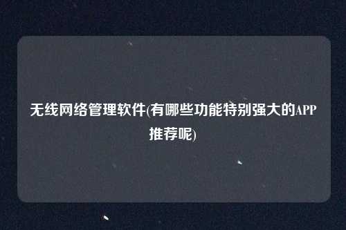 无线网络管理软件(有哪些功能特别强大的APP推荐呢)