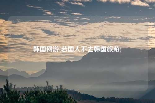韩国网游(若国人不去韩国旅游)