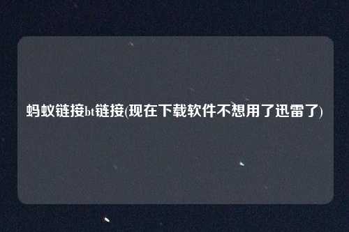 蚂蚁链接bt链接(现在下载软件不想用了迅雷了)