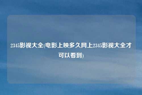 2345影视大全(电影上映多久网上2345影视大全才可以看到)
