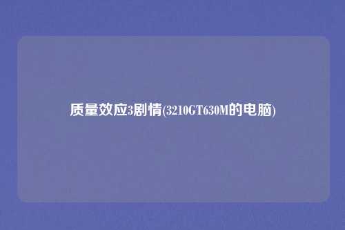 质量效应3剧情(3210GT630M的电脑)