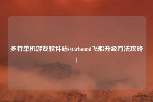 多特单机游戏软件站(starbound飞船升级方法攻略)
