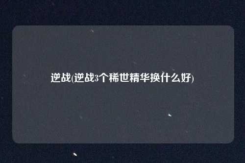逆战(逆战3个稀世精华换什么好)