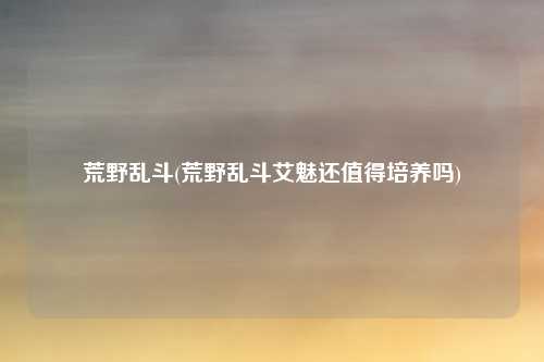 荒野乱斗(荒野乱斗艾魅还值得培养吗)