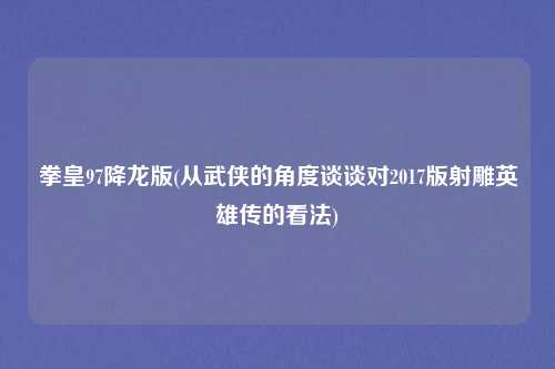 拳皇97降龙版(从武侠的角度谈谈对2017版射雕英雄传的看法)