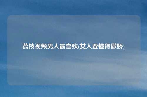 荔枝视频男人最喜欢(女人要懂得撒娇)