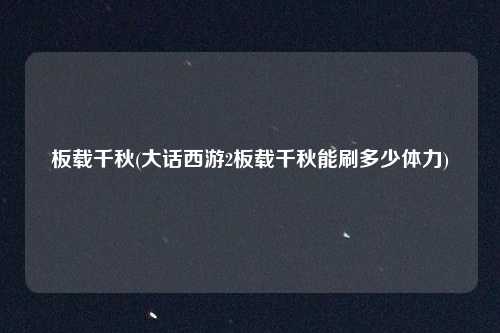板载千秋(大话西游2板载千秋能刷多少体力)