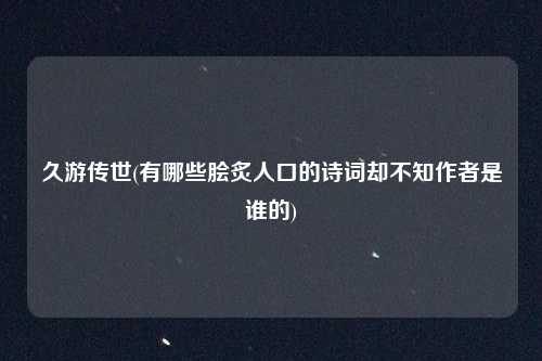 久游传世(有哪些脍炙人口的诗词却不知作者是谁的)