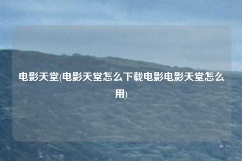 电影天堂(电影天堂怎么下载电影电影天堂怎么用)