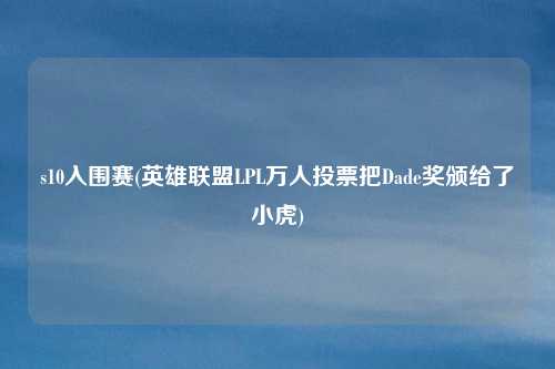s10入围赛(英雄联盟LPL万人投票把Dade奖颁给了小虎)