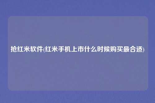 抢红米软件(红米手机上市什么时候购买最合适)