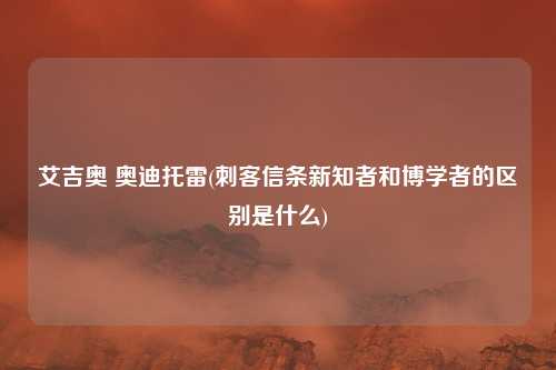 艾吉奥 奥迪托雷(刺客信条新知者和博学者的区别是什么)