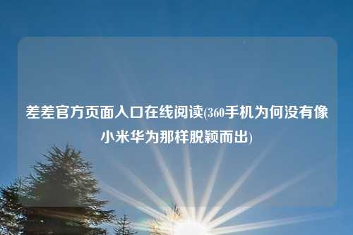 差差官方页面入口在线阅读(360手机为何没有像小米华为那样脱颖而出)