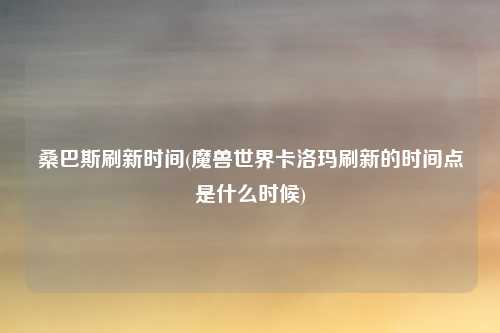 桑巴斯刷新时间(魔兽世界卡洛玛刷新的时间点是什么时候)