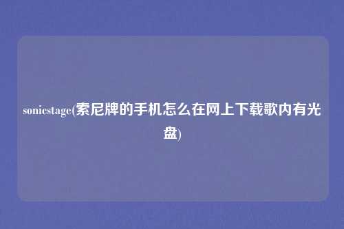 sonicstage(索尼牌的手机怎么在网上下载歌内有光盘)