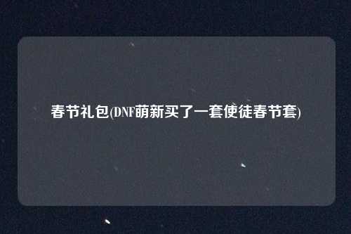 春节礼包(DNF萌新买了一套使徒春节套)
