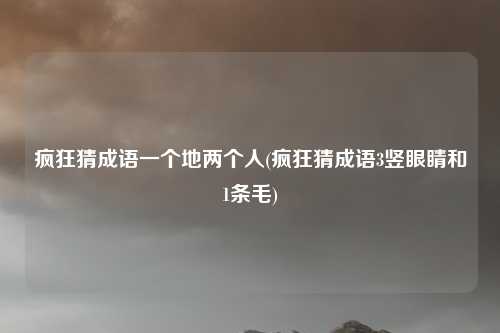 疯狂猜成语一个地两个人(疯狂猜成语3竖眼睛和1条毛)