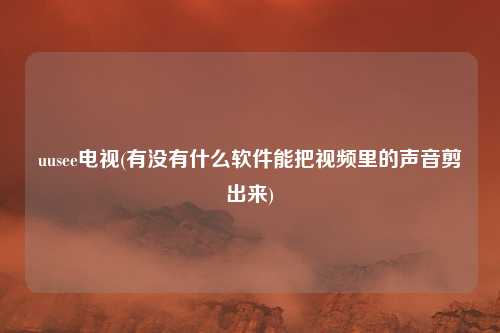uusee电视(有没有什么软件能把视频里的声音剪出来)