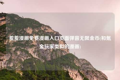 羞羞漫画免费漫画入口页面弹窗无限金币(和氪金玩家类似的漫画)