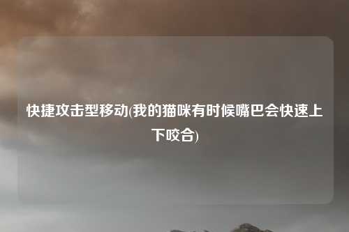 快捷攻击型移动(我的猫咪有时候嘴巴会快速上下咬合)
