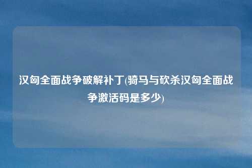 汉匈全面战争破解补丁(骑马与砍杀汉匈全面战争激活码是多少)