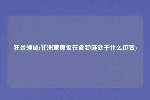 狂暴领域(非洲草原象在食物链处于什么位置)