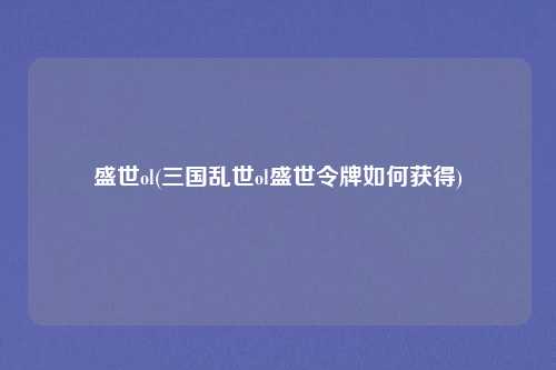 盛世ol(三国乱世ol盛世令牌如何获得)