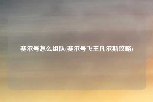 赛尔号怎么组队(赛尔号飞王凡尔斯攻略)