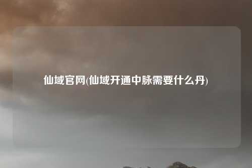 仙域官网(仙域开通中脉需要什么丹)