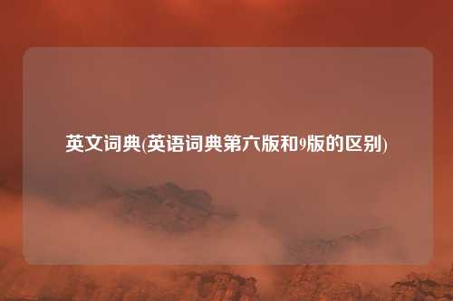 英文词典(英语词典第六版和9版的区别)