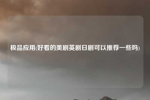 极品应用(好看的美剧英剧日剧可以推荐一些吗)