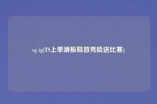vg ig(TS上单滑板鞋首秀险送比赛)