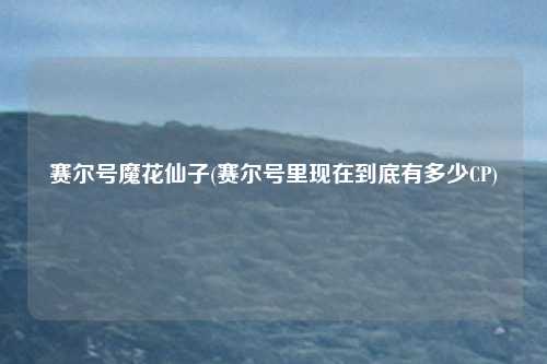 赛尔号魔花仙子(赛尔号里现在到底有多少CP)