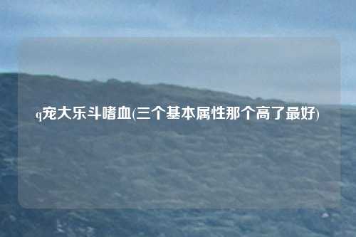 q宠大乐斗嗜血(三个基本属性那个高了最好)