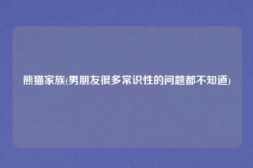 熊猫家族(男朋友很多常识性的问题都不知道)