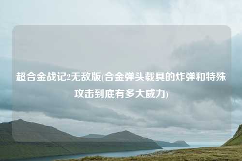 超合金战记2无敌版(合金弹头载具的炸弹和特殊攻击到底有多大威力)