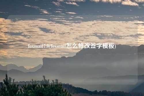foxmail7.0(foxmail怎么修改签字模板)
