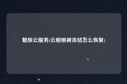 魅族云服务(云相册被冻结怎么恢复)