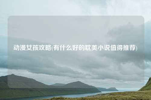 动漫女孩攻略(有什么好的耽美小说值得推荐)