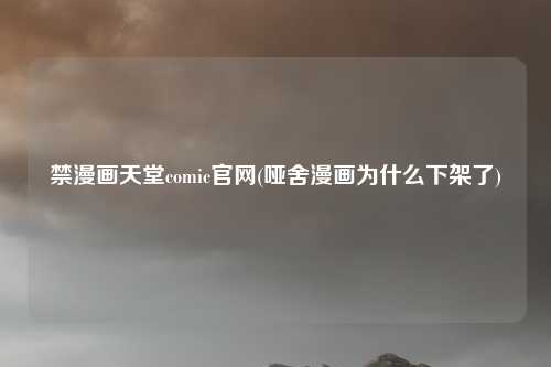 禁漫画天堂comic官网(哑舍漫画为什么下架了)