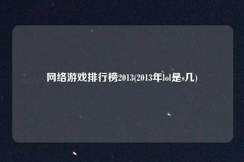 网络游戏排行榜2013(2013年lol是s几)