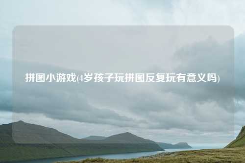 拼图小游戏(4岁孩子玩拼图反复玩有意义吗)