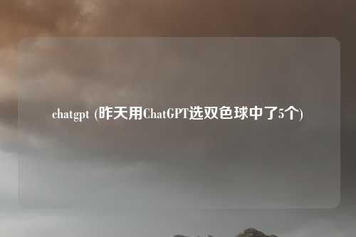 chatgpt (昨天用ChatGPT选双色球中了5个)