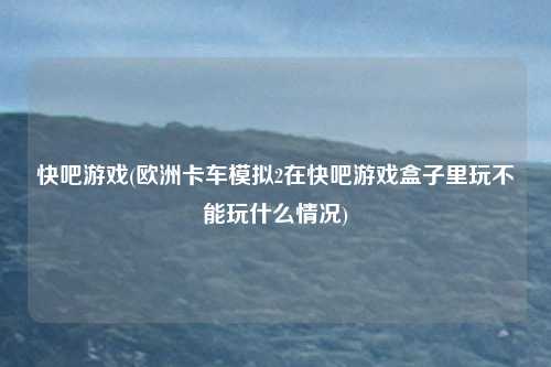 快吧游戏(欧洲卡车模拟2在快吧游戏盒子里玩不能玩什么情况)