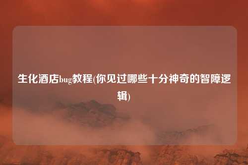 生化酒店bug教程(你见过哪些十分神奇的智障逻辑)